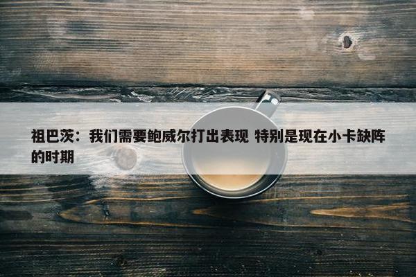 祖巴茨：我们需要鲍威尔打出表现 特别是现在小卡缺阵的时期