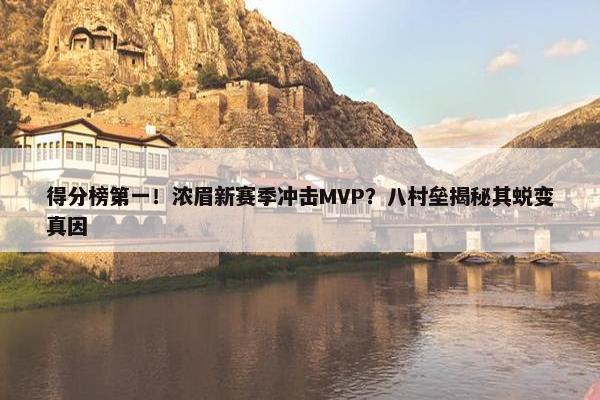 得分榜第一！浓眉新赛季冲击MVP？八村垒揭秘其蜕变真因