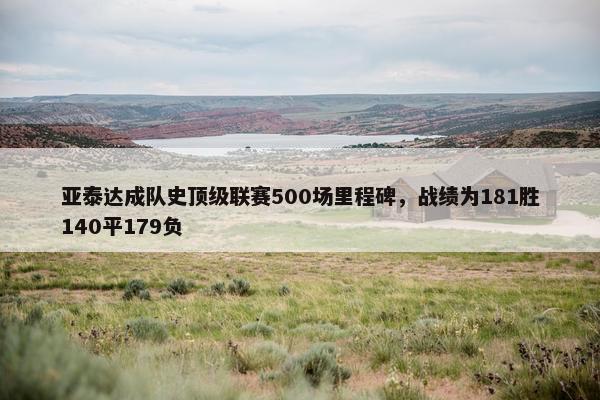 亚泰达成队史顶级联赛500场里程碑，战绩为181胜140平179负