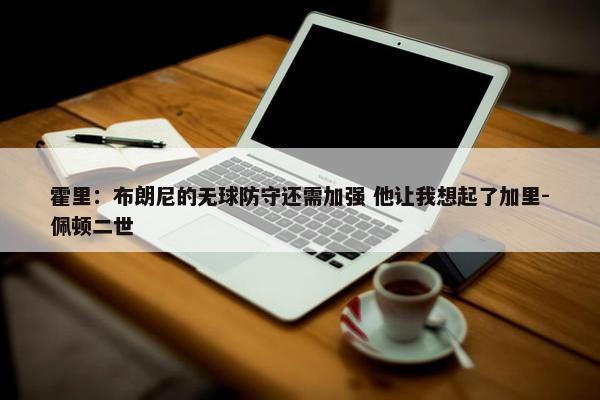 霍里：布朗尼的无球防守还需加强 他让我想起了加里-佩顿二世