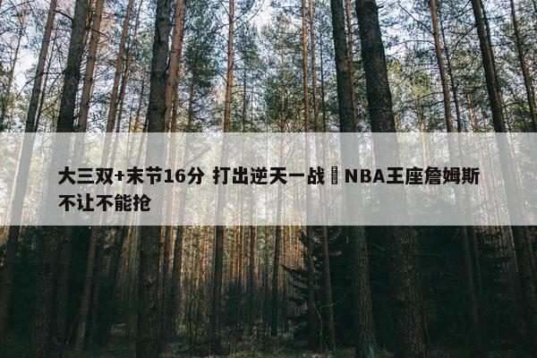 大三双+末节16分 打出逆天一战 NBA王座詹姆斯不让不能抢