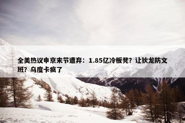 全美热议申京末节遭弃：1.85亿冷板凳？让狄龙防文班？乌度卡疯了