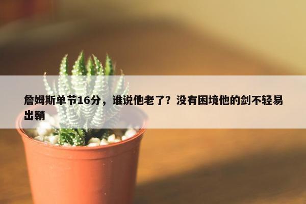 詹姆斯单节16分，谁说他老了？没有困境他的剑不轻易出鞘