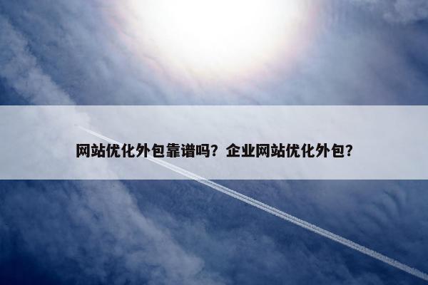 网站优化外包靠谱吗？企业网站优化外包？