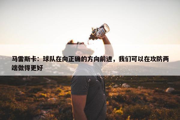 马雷斯卡：球队在向正确的方向前进，我们可以在攻防两端做得更好