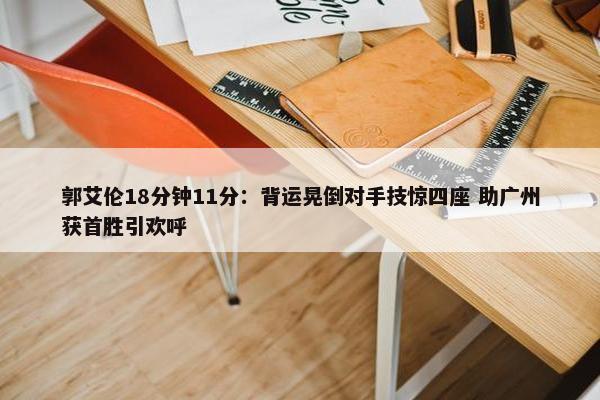 郭艾伦18分钟11分：背运晃倒对手技惊四座 助广州获首胜引欢呼