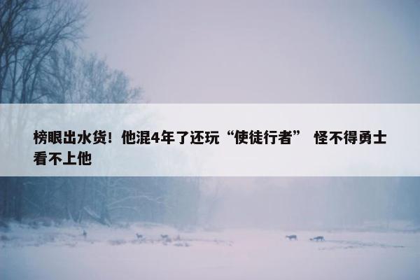 榜眼出水货！他混4年了还玩“使徒行者” 怪不得勇士看不上他