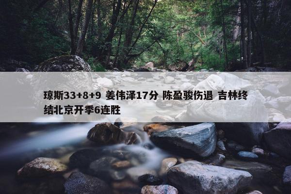 琼斯33+8+9 姜伟泽17分 陈盈骏伤退 吉林终结北京开季6连胜