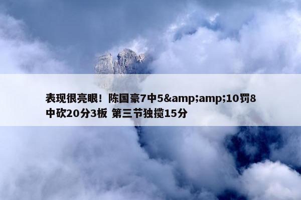 表现很亮眼！陈国豪7中5&amp;10罚8中砍20分3板 第三节独揽15分