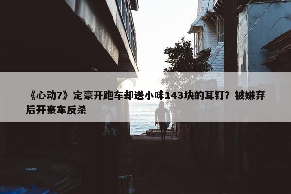 《心动7》定豪开跑车却送小咪143块的耳钉？被嫌弃后开豪车反杀