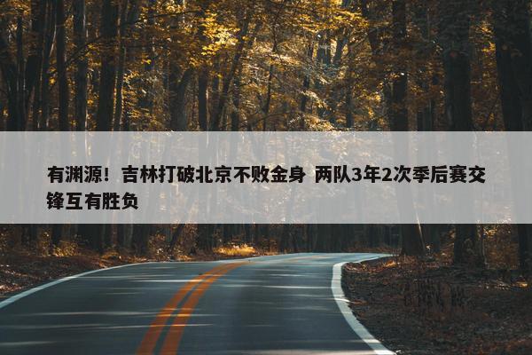 有渊源！吉林打破北京不败金身 两队3年2次季后赛交锋互有胜负