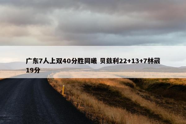 广东7人上双40分胜同曦 贝兹利22+13+7林葳19分