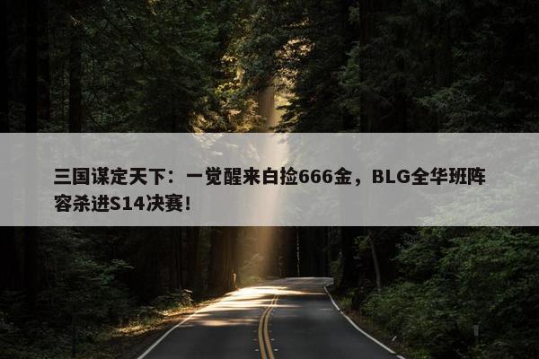 三国谋定天下：一觉醒来白捡666金，BLG全华班阵容杀进S14决赛！