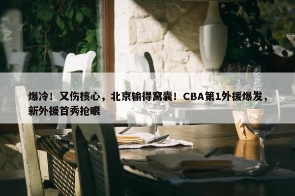 爆冷！又伤核心，北京输得窝囊！CBA第1外援爆发，新外援首秀抢眼