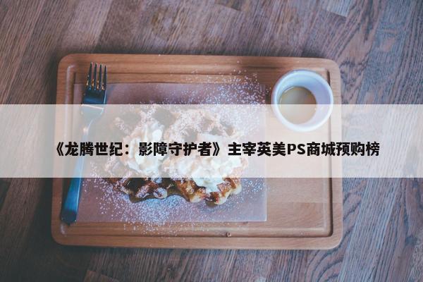 《龙腾世纪：影障守护者》主宰英美PS商城预购榜