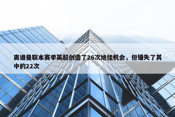 离谱曼联本赛季英超创造了26次绝佳机会，但错失了其中的22次