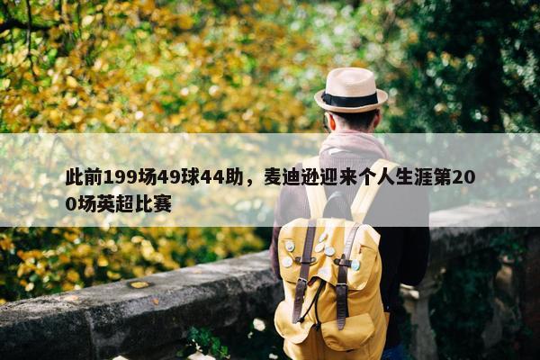 此前199场49球44助，麦迪逊迎来个人生涯第200场英超比赛