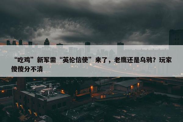 “吃鸡”新军需“英伦信使”来了，老鹰还是乌鸦？玩家傻傻分不清