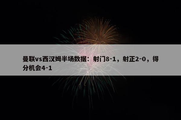 曼联vs西汉姆半场数据：射门8-1，射正2-0，得分机会4-1