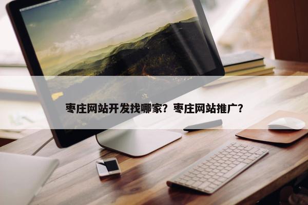 枣庄网站开发找哪家？枣庄网站推广？