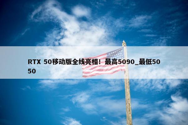 RTX 50移动版全线亮相！最高5090_最低5050