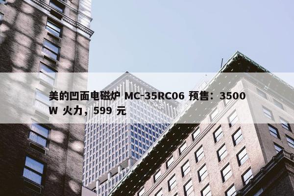 美的凹面电磁炉 MC-35RC06 预售：3500W 火力，599 元