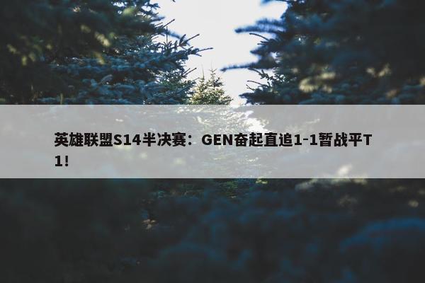 英雄联盟S14半决赛：GEN奋起直追1-1暂战平T1！