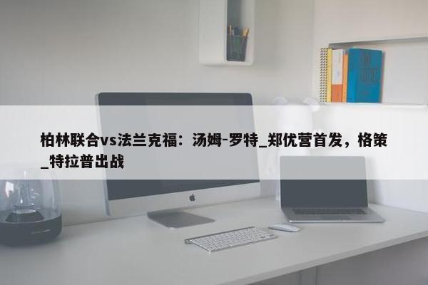 柏林联合vs法兰克福：汤姆-罗特_郑优营首发，格策_特拉普出战