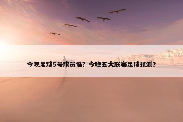 今晚足球5号球员谁？今晚五大联赛足球预测？