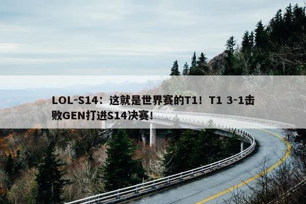 LOL-S14：这就是世界赛的T1！T1 3-1击败GEN打进S14决赛！