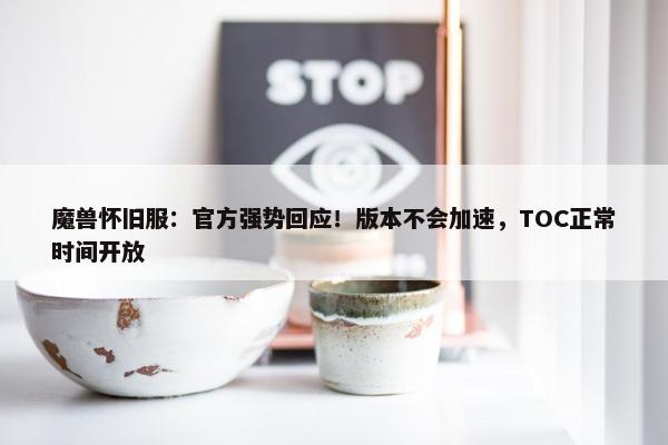 魔兽怀旧服：官方强势回应！版本不会加速，TOC正常时间开放