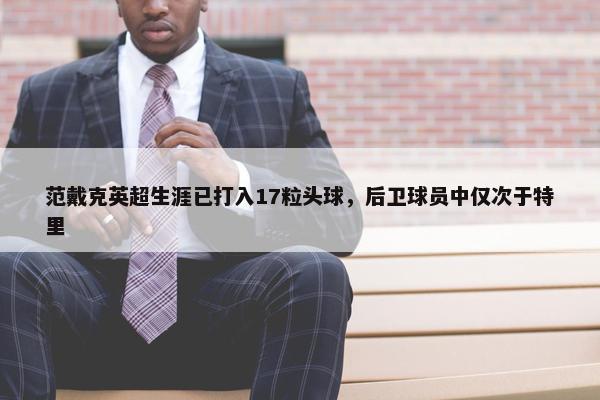 范戴克英超生涯已打入17粒头球，后卫球员中仅次于特里