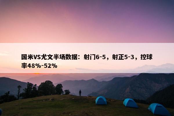 国米VS尤文半场数据：射门6-5，射正5-3，控球率48%-52%