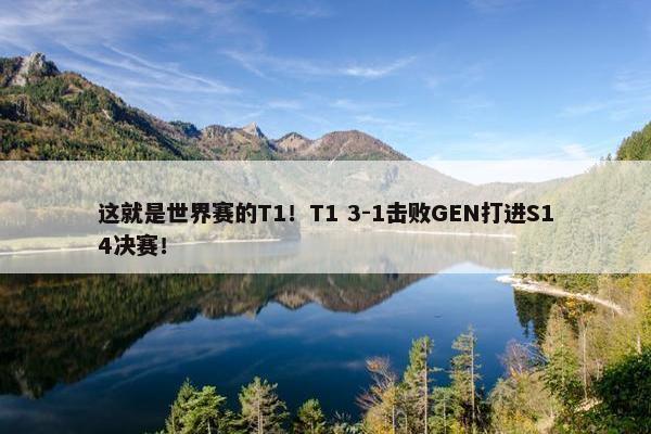 这就是世界赛的T1！T1 3-1击败GEN打进S14决赛！