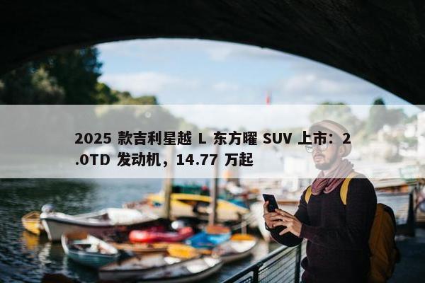 2025 款吉利星越 L 东方曜 SUV 上市：2.0TD 发动机，14.77 万起