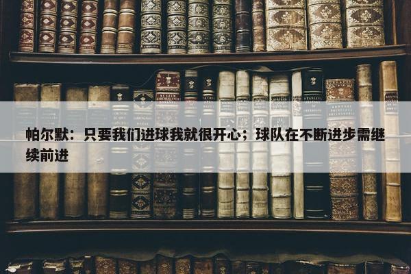 帕尔默：只要我们进球我就很开心；球队在不断进步需继续前进