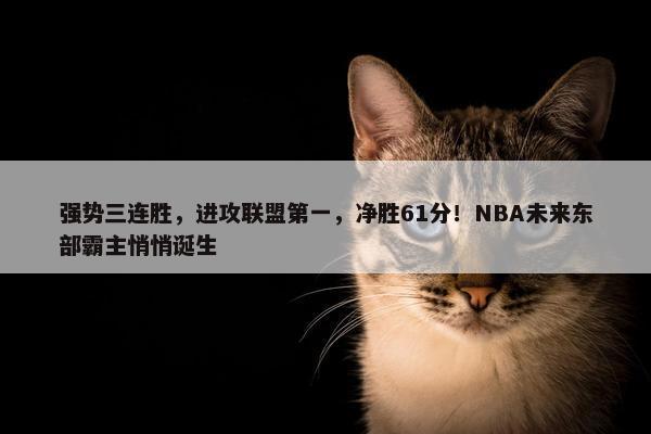 强势三连胜，进攻联盟第一，净胜61分！NBA未来东部霸主悄悄诞生