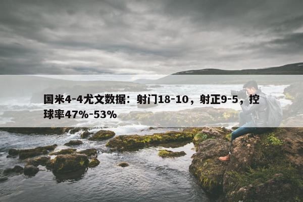 国米4-4尤文数据：射门18-10，射正9-5，控球率47%-53%