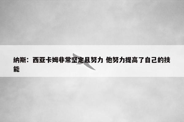 纳斯：西亚卡姆非常坚定且努力 他努力提高了自己的技能