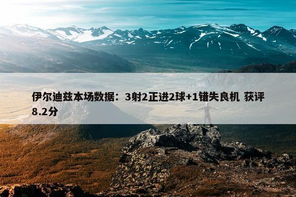 伊尔迪兹本场数据：3射2正进2球+1错失良机 获评8.2分