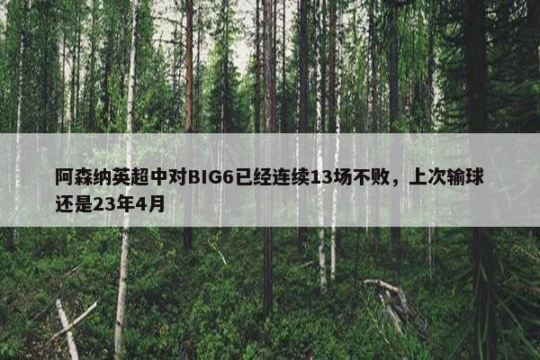 阿森纳英超中对BIG6已经连续13场不败，上次输球还是23年4月