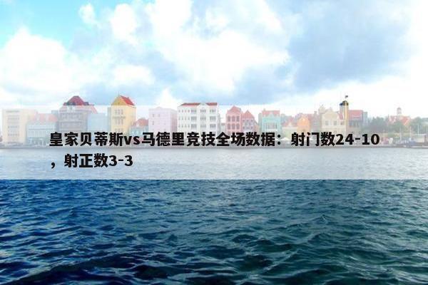 皇家贝蒂斯vs马德里竞技全场数据：射门数24-10，射正数3-3