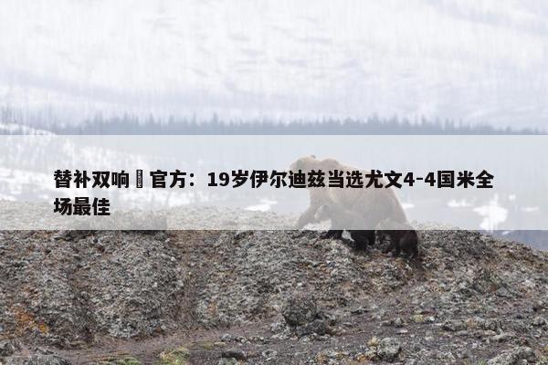 替补双响✨官方：19岁伊尔迪兹当选尤文4-4国米全场最佳