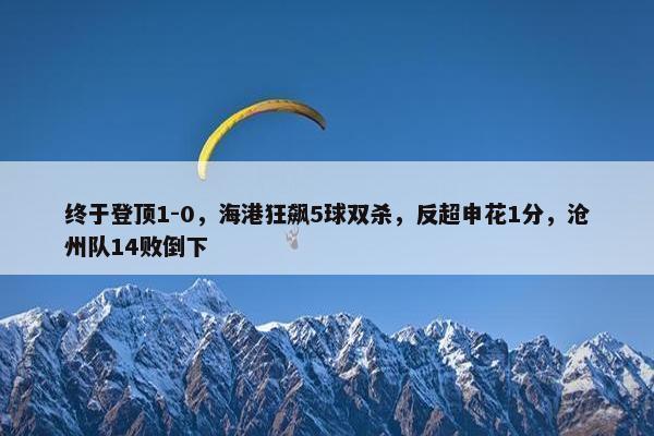 终于登顶1-0，海港狂飙5球双杀，反超申花1分，沧州队14败倒下