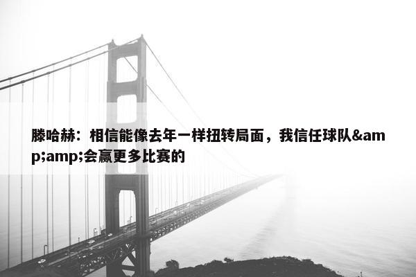 滕哈赫：相信能像去年一样扭转局面，我信任球队&amp;会赢更多比赛的