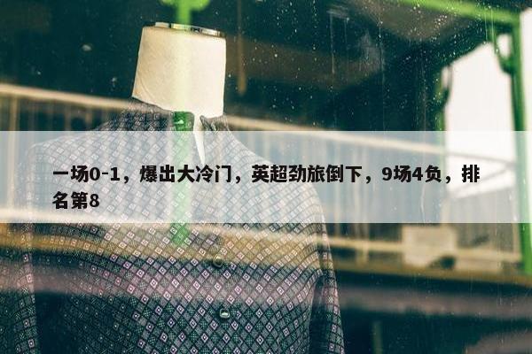 一场0-1，爆出大冷门，英超劲旅倒下，9场4负，排名第8