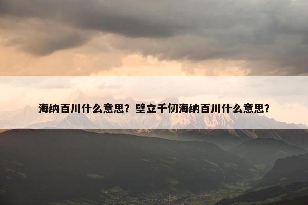 海纳百川什么意思？壁立千仞海纳百川什么意思？