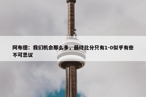 阿布德：我们机会那么多，最终比分只有1-0似乎有些不可思议