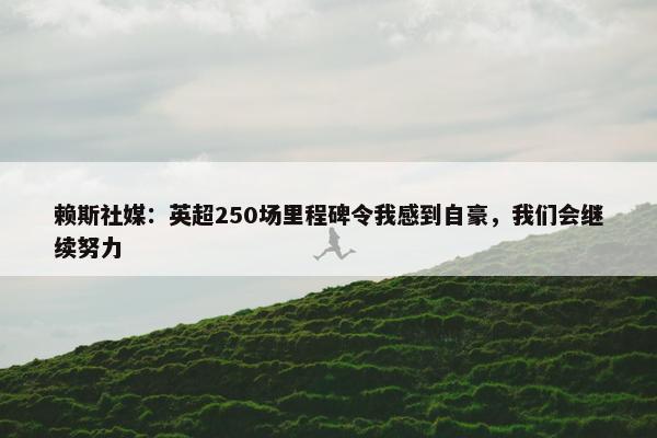 赖斯社媒：英超250场里程碑令我感到自豪，我们会继续努力