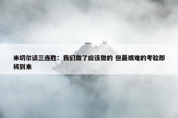 米切尔谈三连胜：我们做了应该做的 但最艰难的考验即将到来